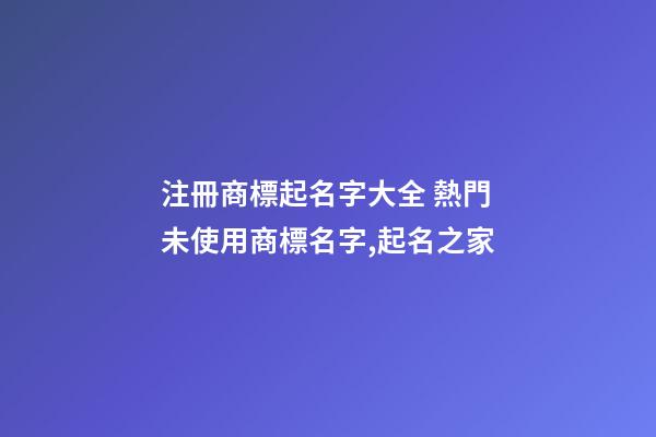 注冊商標起名字大全 熱門未使用商標名字,起名之家